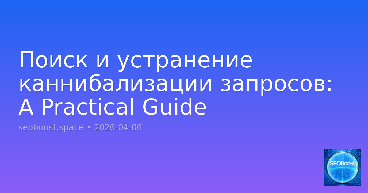 Поиск и устранение каннибализации запросов: A Practical Guide