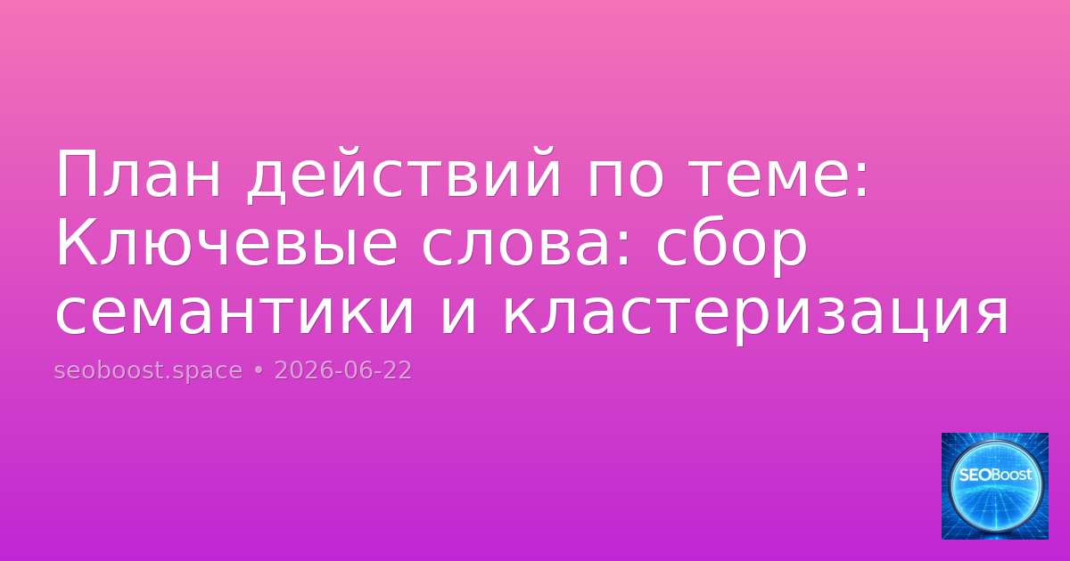 План действий по теме: Ключевые слова: сбор семантики и кластеризация