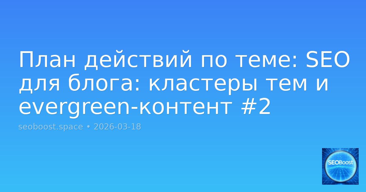 План действий по теме: SEO для блога: кластеры тем и evergreen-контент #2
